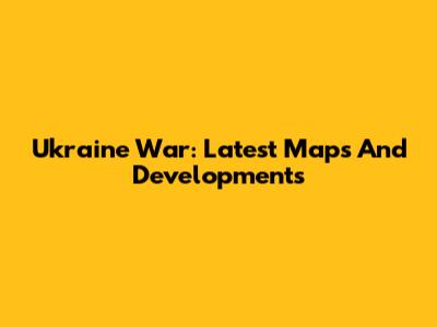 Ukraine War: Latest Maps And Developments