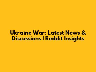 Ukraine War: Latest News & Discussions | Reddit Insights
