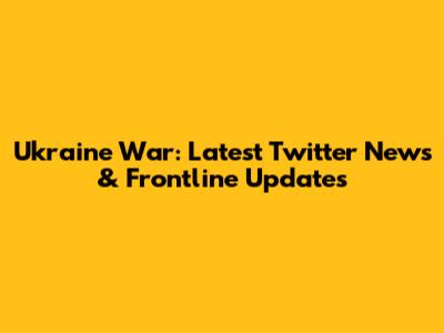 Ukraine War: Latest Twitter News & Frontline Updates