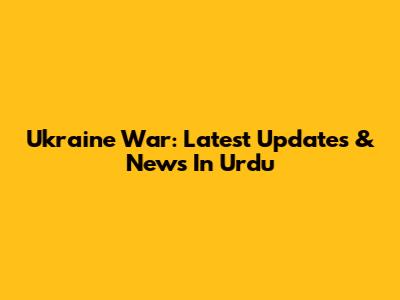 Ukraine War: Latest Updates & News In Urdu