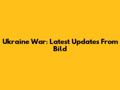 Ukraine War: Latest Updates From Bild