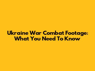Ukraine War Combat Footage: What You Need To Know