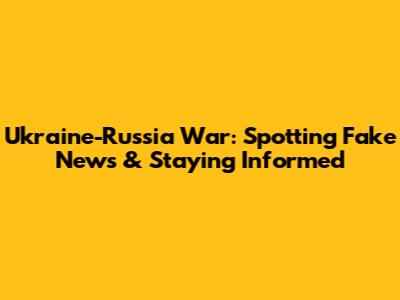 Ukraine-Russia War: Spotting Fake News & Staying Informed
