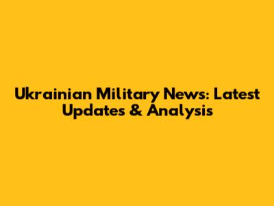 Ukrainian Military News: Latest Updates & Analysis