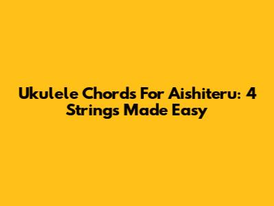 Ukulele Chords For 'Aishiteru': 4 Strings Made Easy