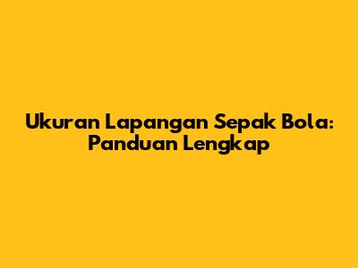 Ukuran Lapangan Sepak Bola: Panduan Lengkap