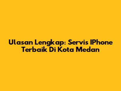 Ulasan Lengkap: Servis IPhone Terbaik Di Kota Medan