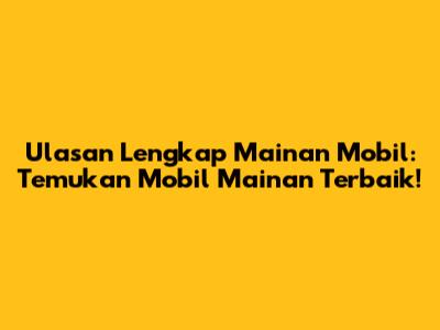 Ulasan Lengkap Mainan Mobil: Temukan Mobil Mainan Terbaik!