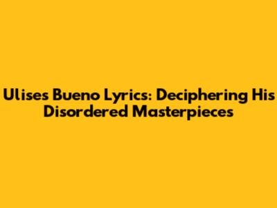 Ulises Bueno Lyrics: Deciphering His Disordered Masterpieces