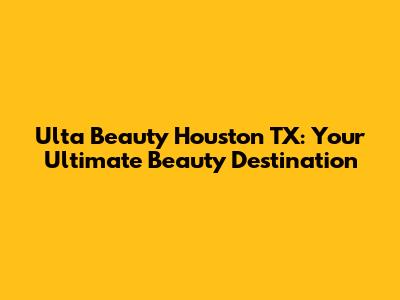 Ulta Beauty Houston TX: Your Ultimate Beauty Destination
