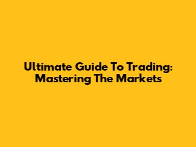 Ultimate Guide To Trading: Mastering The Markets