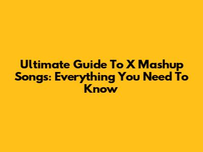 Ultimate Guide To X Mashup Songs: Everything You Need To Know