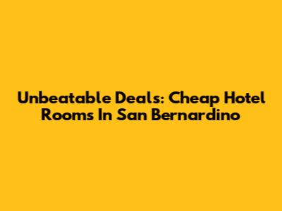Unbeatable Deals: Cheap Hotel Rooms In San Bernardino