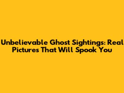 Unbelievable Ghost Sightings: Real Pictures That Will Spook You