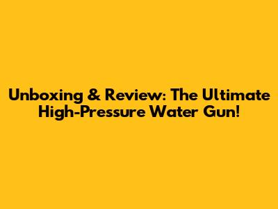 Unboxing & Review: The Ultimate High-Pressure Water Gun!