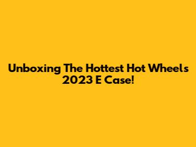 Unboxing The Hottest Hot Wheels 2023 E Case!