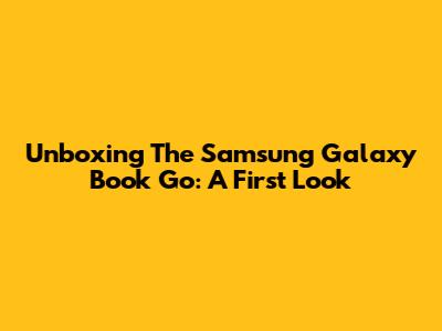 Unboxing The Samsung Galaxy Book Go: A First Look