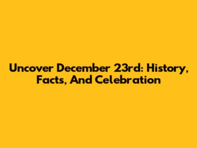 Uncover December 23rd: History, Facts, And Celebration