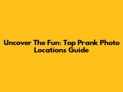 Uncover The Fun: Top Prank Photo Locations Guide