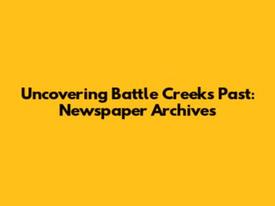 Uncovering Battle Creek's Past: Newspaper Archives