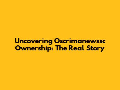 Uncovering Oscrimanewssc Ownership: The Real Story