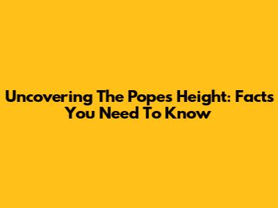 Uncovering The Pope's Height: Facts You Need To Know