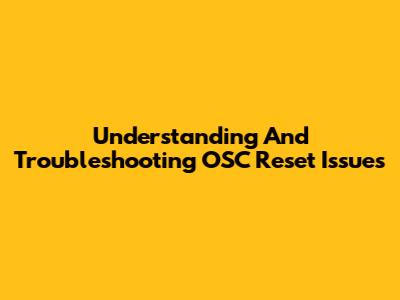 Understanding And Troubleshooting OSC Reset Issues