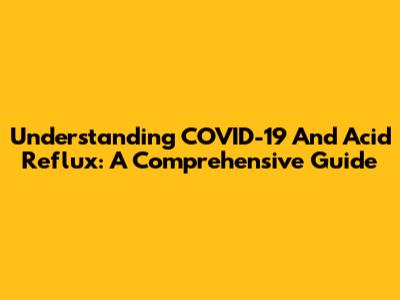 Understanding COVID-19 And Acid Reflux: A Comprehensive Guide