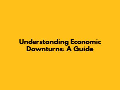 Understanding Economic Downturns: A Guide