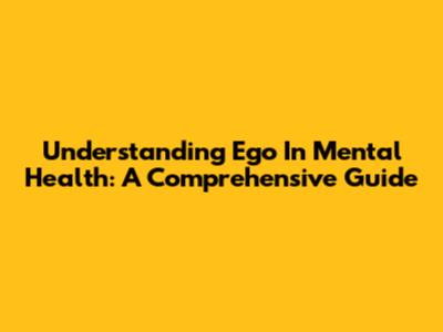 Understanding Ego In Mental Health: A Comprehensive Guide
