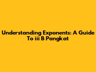 Understanding Exponents: A Guide To 'iii B Pangkat'
