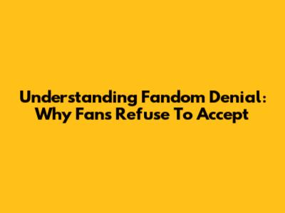 Understanding Fandom Denial: Why Fans Refuse To Accept