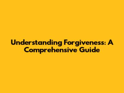 Understanding Forgiveness: A Comprehensive Guide