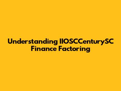Understanding IIOSCCenturySC Finance Factoring