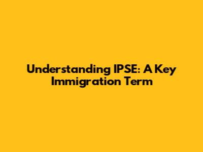 Understanding IPSE: A Key Immigration Term