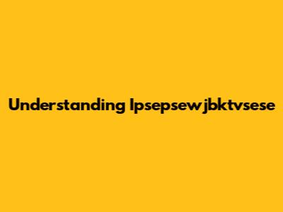 Understanding Ipsepsewjbktvsese