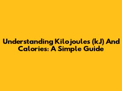 Understanding Kilojoules (kJ) And Calories: A Simple Guide