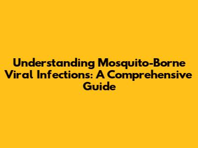 Understanding Mosquito-Borne Viral Infections: A Comprehensive Guide