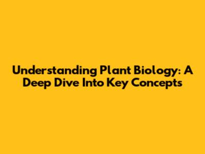 Understanding Plant Biology: A Deep Dive Into Key Concepts