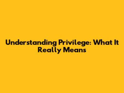 Understanding Privilege: What It Really Means