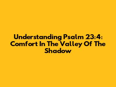 Understanding Psalm 23:4: Comfort In The Valley Of The Shadow