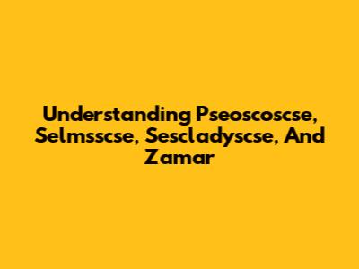 Understanding Pseoscoscse, Selmsscse, Sescladyscse, And Zamar