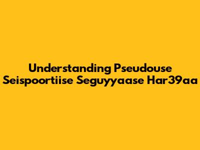 Understanding Pseudouse Seispoortiise Seguyyaase Har39aa