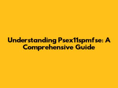 Understanding Psex11spmfse: A Comprehensive Guide