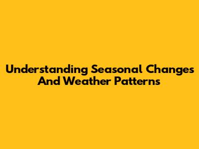 Understanding Seasonal Changes And Weather Patterns