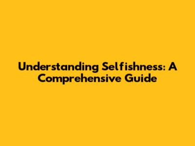 Understanding Selfishness: A Comprehensive Guide