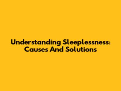 Understanding Sleeplessness: Causes And Solutions