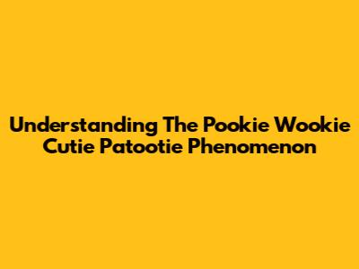 Understanding The "Pookie Wookie Cutie Patootie" Phenomenon