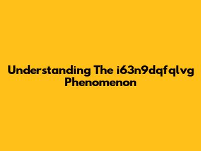 Understanding The "i63n9dqfqlvg" Phenomenon