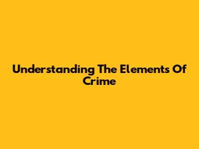 Understanding The Elements Of Crime